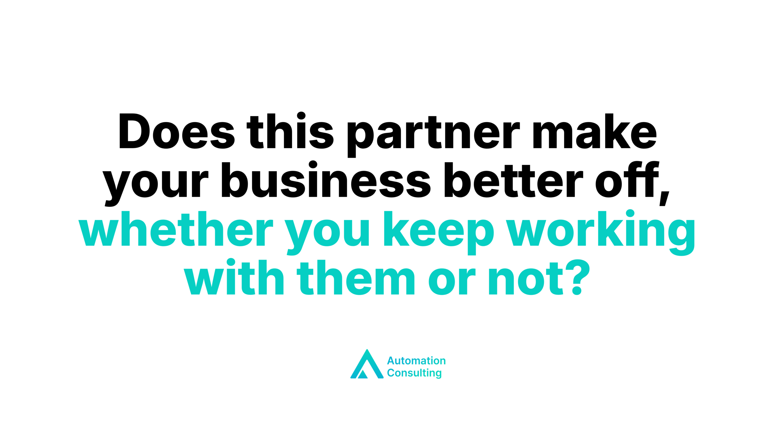 Key question: Does this partner make your business better off, whether you keep working with them or not?